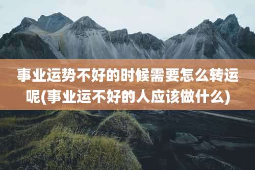 事业运势不好的时候需要怎么转运呢(事业运不好的人应该做什么)
