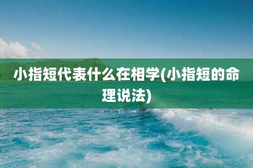 小指短代表什么在相学(小指短的命理说法)