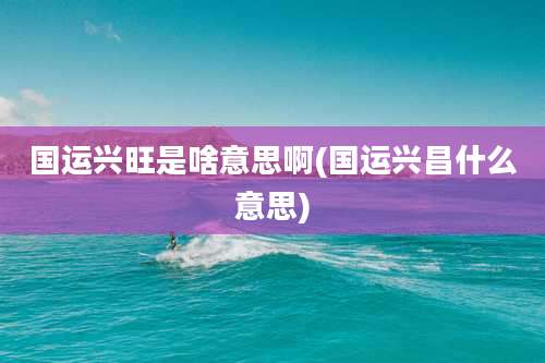 国运兴旺是啥意思啊(国运兴昌什么意思)