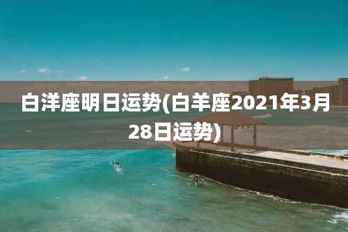 白洋座明日运势(白羊座2021年3月28日运势)