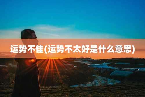 运势不佳(运势不太好是什么意思)