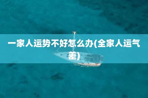 一家人运势不好怎么办(全家人运气差)