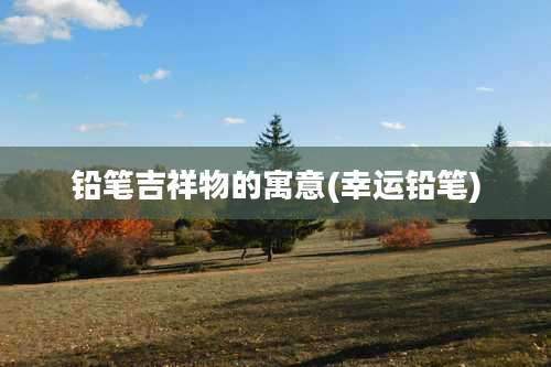 铅笔吉祥物的寓意(幸运铅笔)