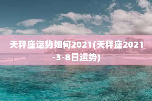 天秤座运势如何2021(天秤座2021-3-8日运势)