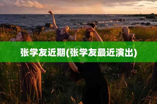 张学友近期(张学友最近演出)