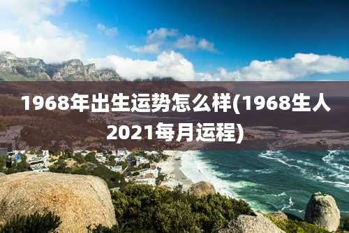 1968年出生运势怎么样(1968生人2021每月运程)