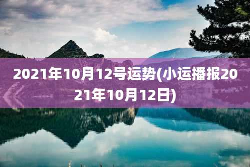 2021年10月12号运势(小运播报2021年10月12日)