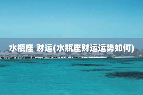 水瓶座 财运(水瓶座财运运势如何)