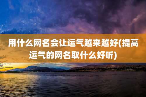 用什么网名会让运气越来越好(提高运气的网名取什么好听)