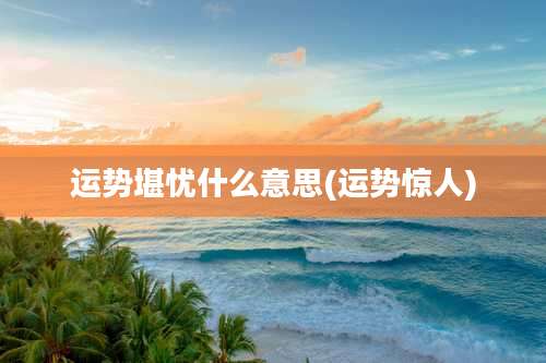 运势堪忧什么意思(运势惊人)