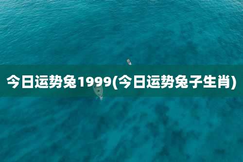 今日运势兔1999(今日运势兔子生肖)
