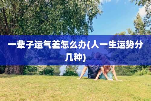 一辈子运气差怎么办(人一生运势分几种)