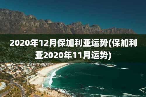 2020年12月保加利亚运势(保加利亚2020年11月运势)