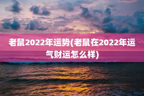 老鼠2022年运势(老鼠在2022年运气财运怎么样)