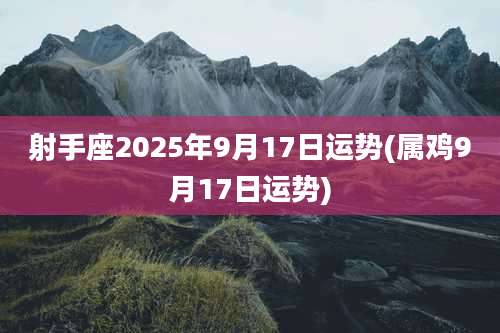 射手座2025年9月17日运势(属鸡9月17日运势)