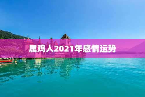 属鸡人2021年感情运势