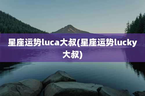 星座运势luca大叔(星座运势lucky大叔)