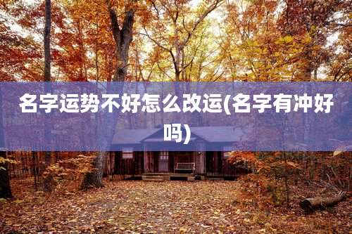 名字运势不好怎么改运(名字有冲好吗)