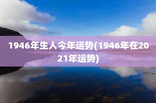 1946年生人今年运势(1946年在2021年运势)