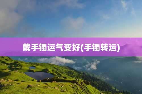 戴手镯运气变好(手镯转运)