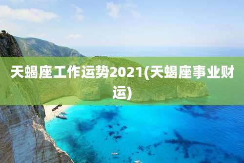 天蝎座工作运势2021(天蝎座事业财运)