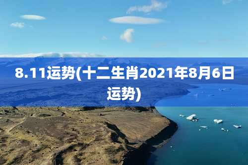 8.11运势(十二生肖2021年8月6日运势)
