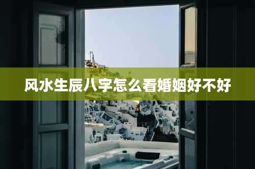 风水生辰八字怎么看婚姻好不好