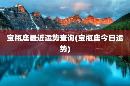 宝瓶座最近运势查询(宝瓶座今日运势)