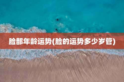 脸部年龄运势(脸的运势多少岁管)