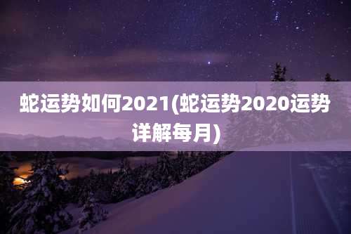 蛇运势如何2021(蛇运势2020运势详解每月)