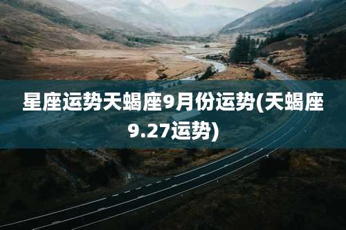 星座运势天蝎座9月份运势(天蝎座9.27运势)