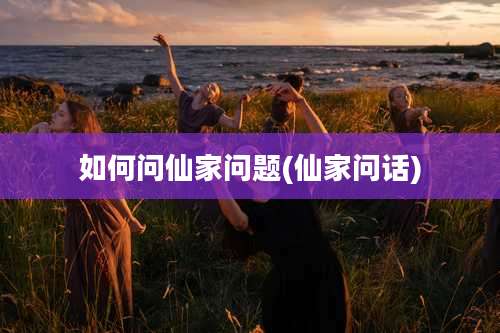 如何问仙家问题(仙家问话)