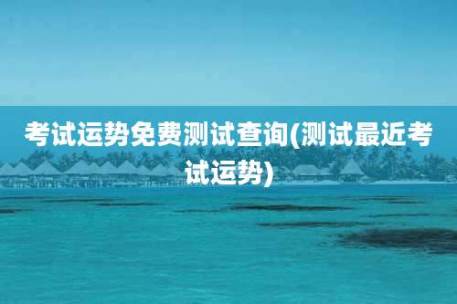 考试运势免费测试查询(测试最近考试运势)