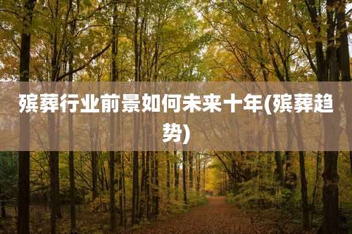 殡葬行业前景如何未来十年(殡葬趋势)