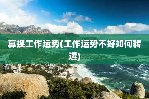 算换工作运势(工作运势不好如何转运)