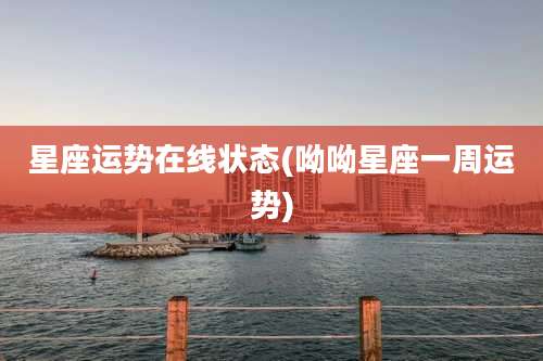 星座运势在线状态(呦呦星座一周运势)