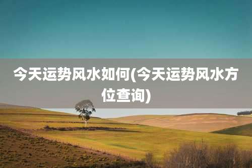 今天运势风水如何(今天运势风水方位查询)