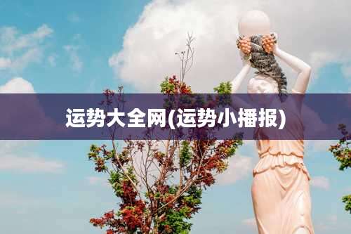 运势大全网(运势小播报)