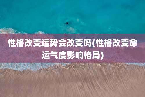 性格改变运势会改变吗(性格改变命运气度影响格局)