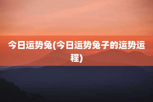 今日运势兔(今日运势兔子的运势运程)