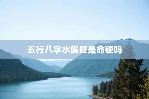 五行八字水偏旺是命硬吗