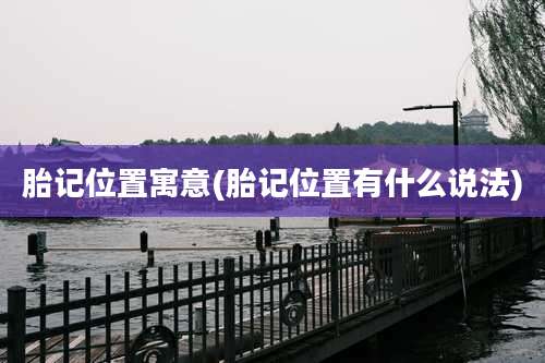 胎记位置寓意(胎记位置有什么说法)