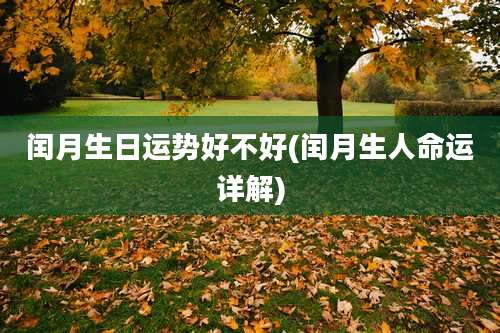 闰月生日运势好不好(闰月生人命运详解)
