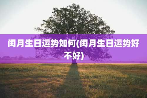 闰月生日运势如何(闰月生日运势好不好)