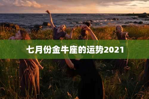七月份金牛座的运势2021