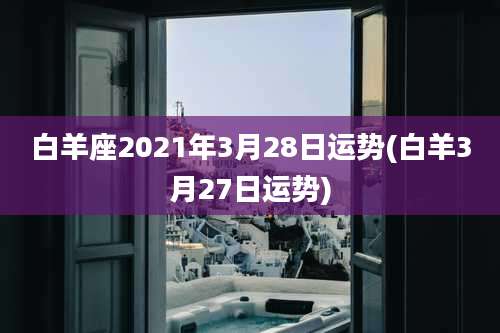 白羊座2021年3月28日运势(白羊3月27日运势)