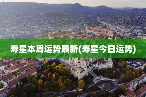 寿星本周运势最新(寿星今日运势)