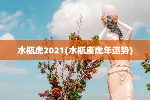 水瓶虎2021(水瓶座虎年运势)