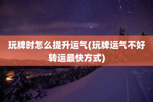 玩牌时怎么提升运气(玩牌运气不好转运最快方式)