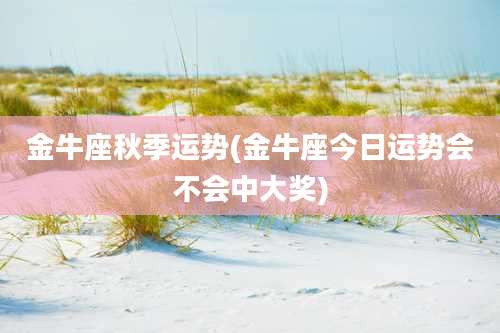 金牛座秋季运势(金牛座今日运势会不会中大奖)